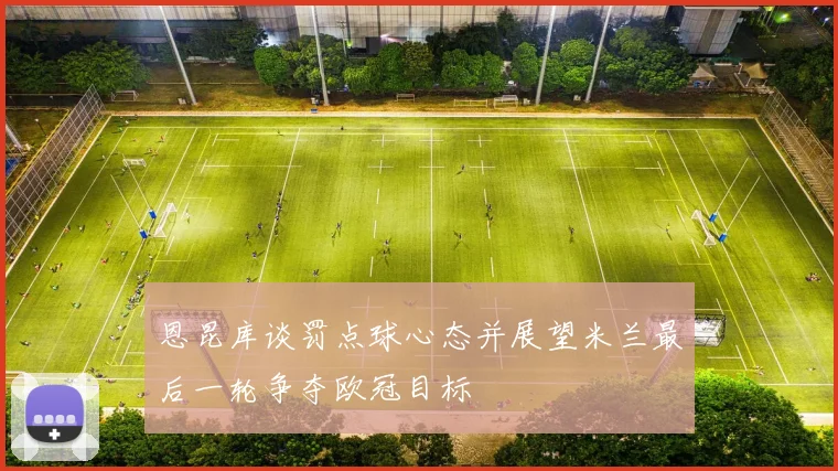 恩昆库谈罚点球心态并展望米兰最后一轮争夺欧冠目标