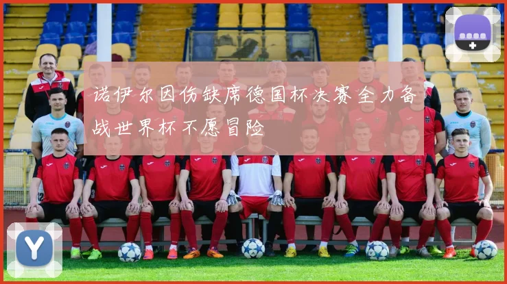 诺伊尔因伤缺席德国杯决赛全力备战世界杯不愿冒险