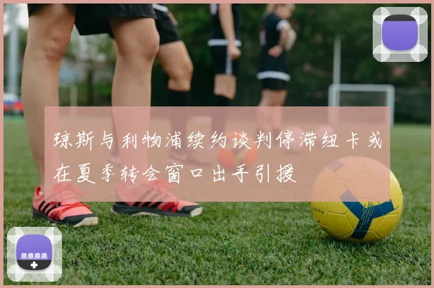 琼斯与利物浦续约谈判停滞纽卡或在夏季转会窗口出手引援
