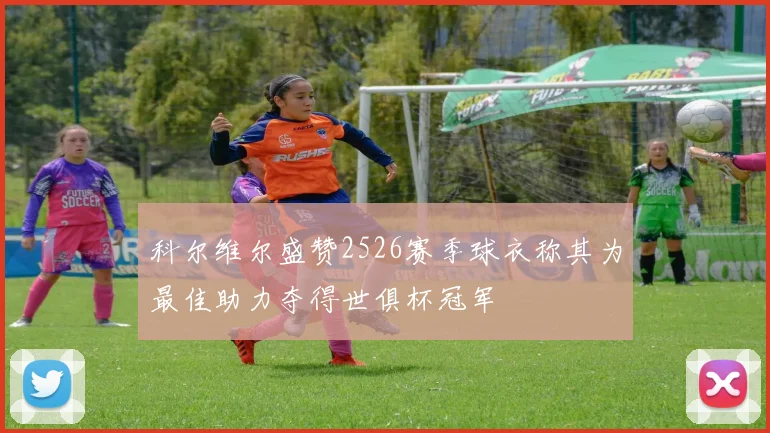 科尔维尔盛赞2526赛季球衣称其为最佳助力夺得世俱杯冠军