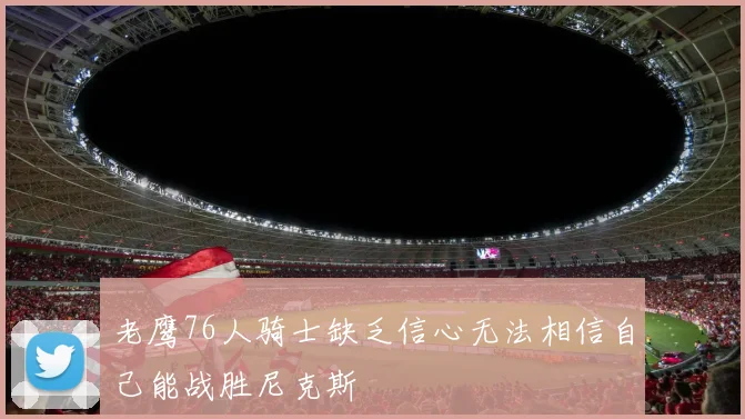 老鹰76人骑士缺乏信心无法相信自己能战胜尼克斯