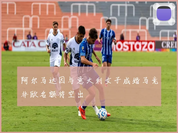 阿尔马达因与意大利女子成婚马竞非欧名额将空出