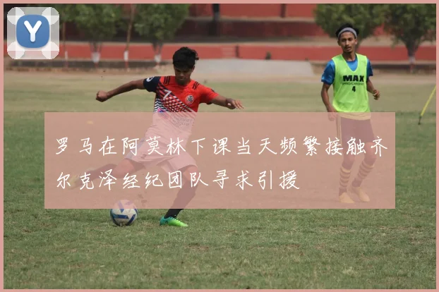 罗马在阿莫林下课当天频繁接触齐尔克泽经纪团队寻求引援