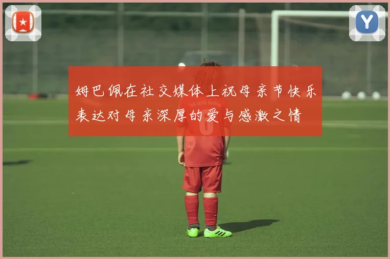 姆巴佩在社交媒体上祝母亲节快乐表达对母亲深厚的爱与感激之情