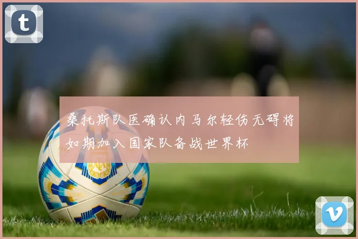 桑托斯队医确认内马尔轻伤无碍将如期加入国家队备战世界杯
