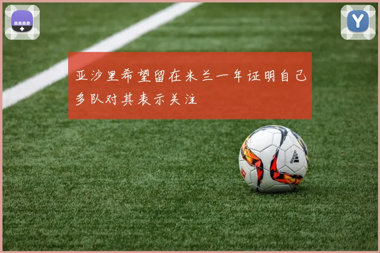亚沙里希望留在米兰一年证明自己多队对其表示关注