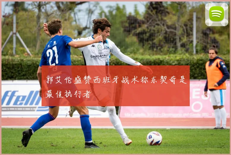 郭艾伦盛赞西班牙战术称东契奇是最佳执行者