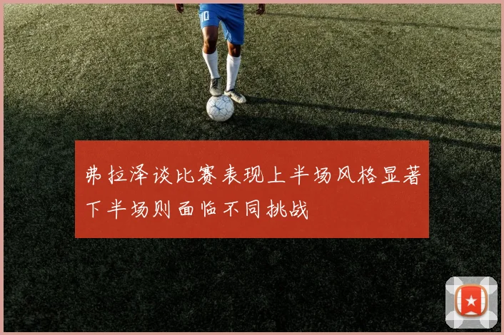 弗拉泽谈比赛表现上半场风格显著下半场则面临不同挑战