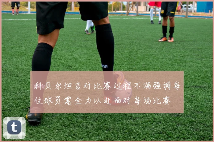 科贝尔坦言对比赛过程不满强调每位球员需全力以赴面对每场比赛