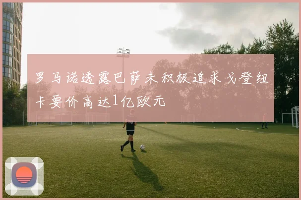 罗马诺透露巴萨未积极追求戈登纽卡要价高达1亿欧元