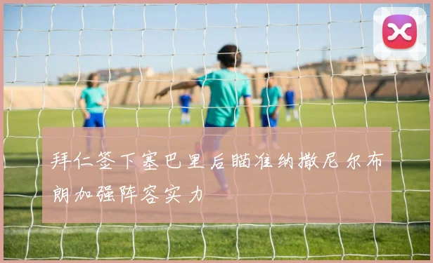 拜仁签下塞巴里后瞄准纳撒尼尔布朗加强阵容实力