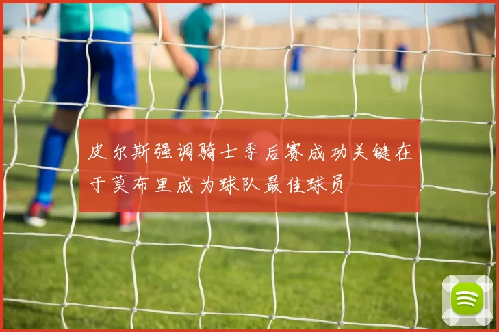 皮尔斯强调骑士季后赛成功关键在于莫布里成为球队最佳球员