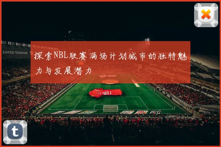 探索NBL联赛满场计划城市的独特魅力与发展潜力